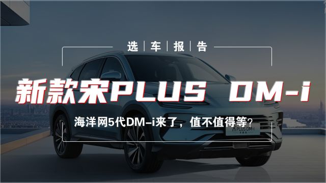 选车报告丨海洋网第五代DMi来了 新款宋PLUS DMi值不值得等?