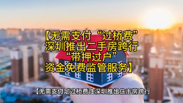 【无需支付“过桥费”深圳推出二手房跨行“带押过户”资金免费监管服务】