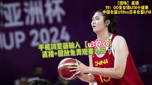 亚篮女锦U18小组赛:中国女篮U18vs日本女篮U18现场直播全场回放(全程中文)