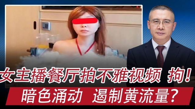 女主播餐厅拍不雅视频,4人被刑拘:暗色涌动,如何遏制黄流量?