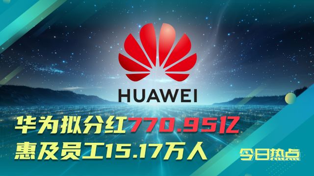 华为拟分红770.95亿 ,持股员工人均51万!惠及员工15.17万人