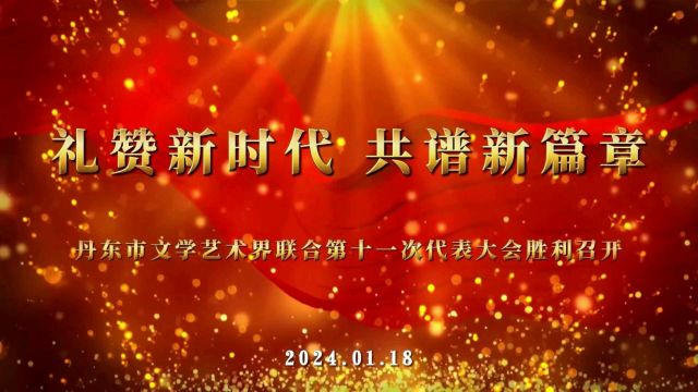 “礼赞新时代 共谱新篇章”丹东市文学艺术界联合会第十一次代表大会胜利召开2024.1.18