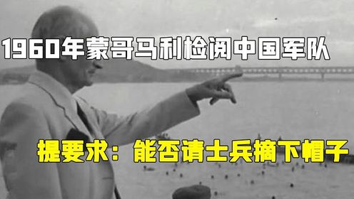 1960年蒙哥马利检阅中国军队，向杨勇提要求：能否请士兵摘下帽子