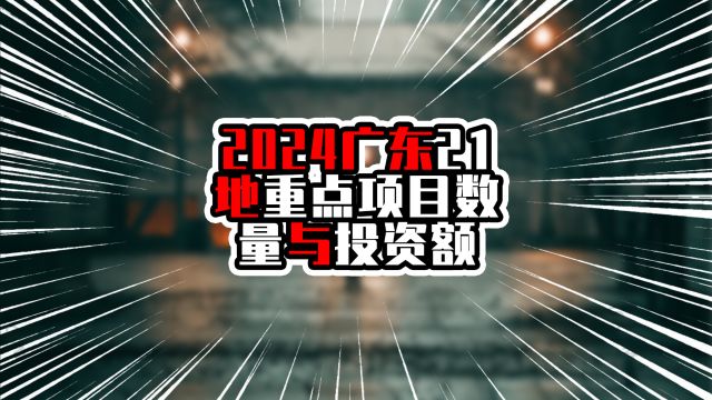 2024广东21地重点项目数量与投资额,前两名破万亿,惠州多过东莞