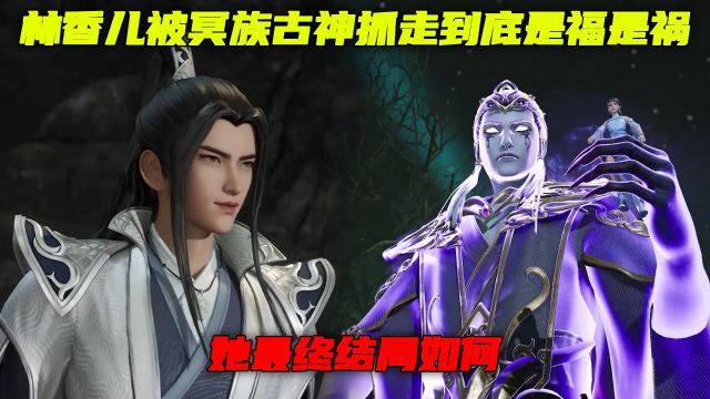 万界独尊:林香儿被冥族古神抓走到底是福是祸?她最终结局如何?