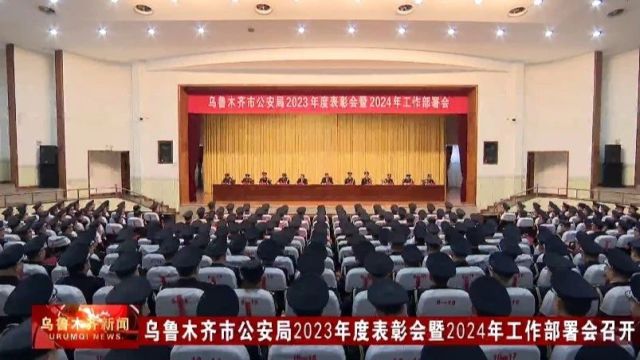 乌鲁木齐市公安局2023年度表彰会暨2024年工作部署会召开