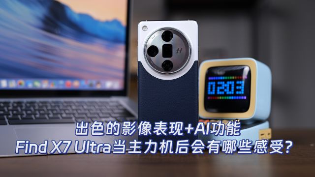 出色的影像表现+AI功能,Find X7 Ultra当主力机后会有哪些感受?