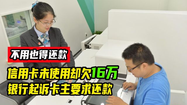 信用卡未使用却欠款16万,银行起诉卡主:不管你用不用,都得还