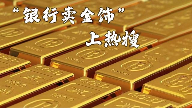 “银行卖金饰”冲上热搜,投资者该不该购入