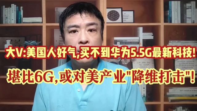 大V:美国人好气,买不到华为5.5G最新科技!或对美产业\