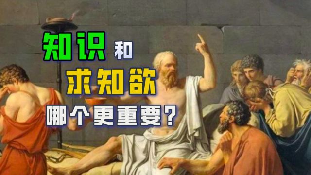 知识和求知欲,哪个更重要呢?苏格拉底知识助产法,求知欲更重要