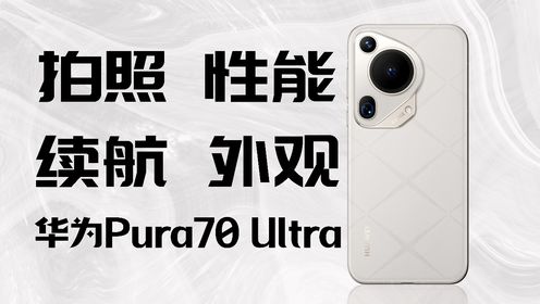 华为Pura 70 Ultra全面体验 拍照、性能、续航表现如何？