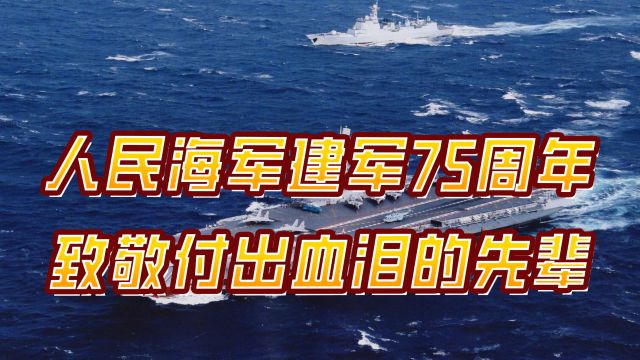 人民海军建军75周年,从近海沿岸走向深蓝,致敬付出血泪的先辈