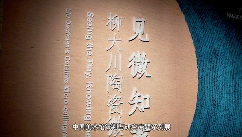  中国美术馆策划与研究专题系列展：见微知著——柳大川陶瓷微书展