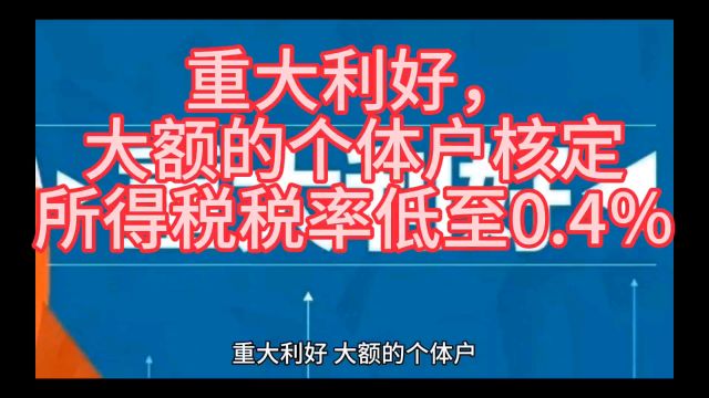 重大利好,大额的个体户核定所得税税率低至0.4%