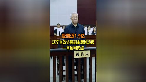 受贿近1.9亿 辽宁省政协原副主席孙远良一审被判死缓