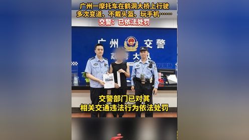 后续来了！广州一摩托车在鹤洞大桥上行驶，多次变道、不戴头盔、玩手机，交警部门已对其相关交通违法行为依法处罚。