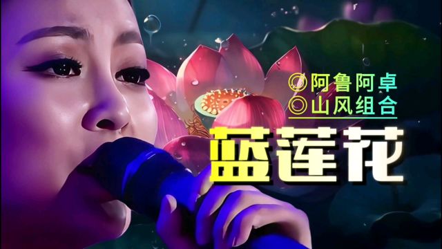 阿鲁阿卓和山风组合一首经典歌曲《蓝莲花》歌声宛转悠扬,百听不厌!