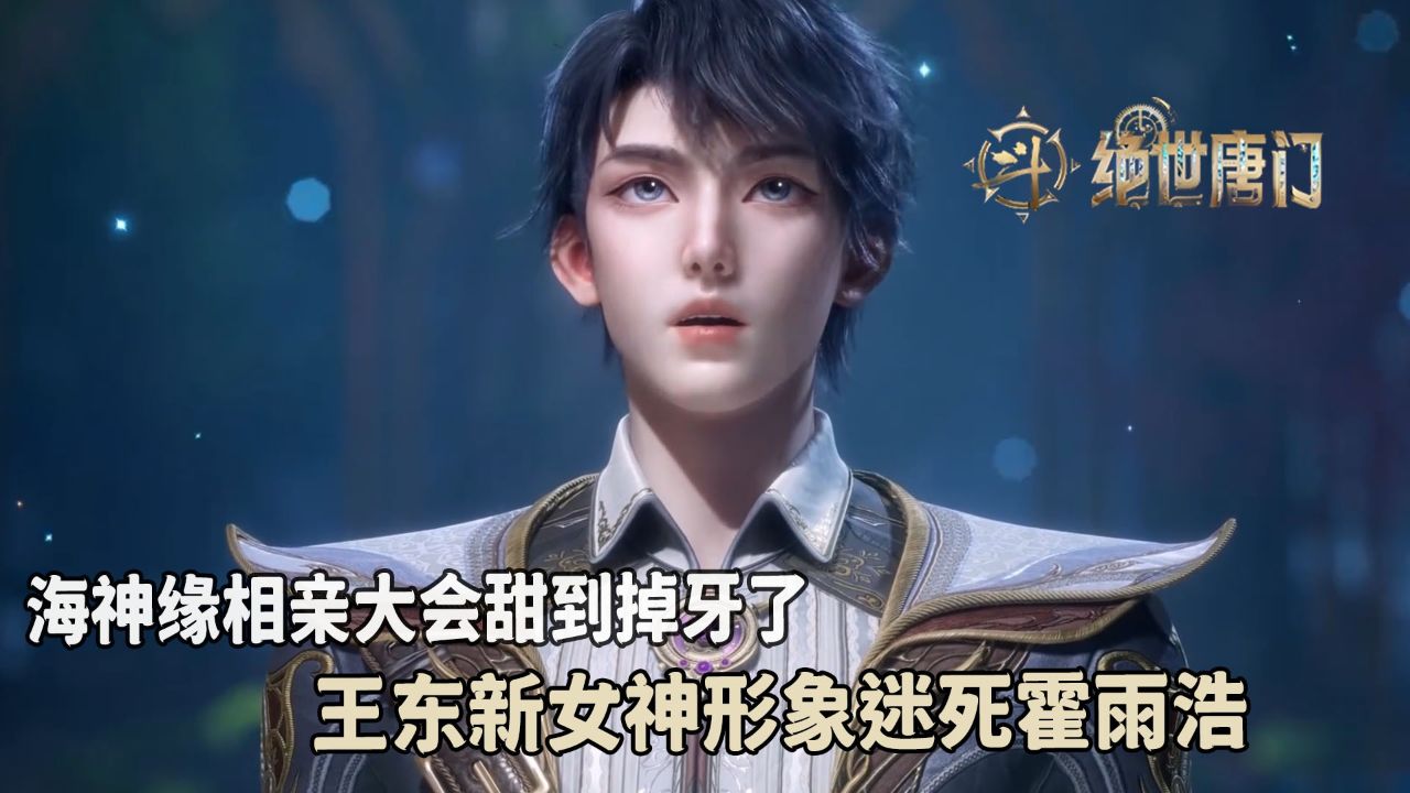 绝世唐门：海神缘相亲大会甜到掉牙了？王东新女神形象迷死霍雨浩？_高清1080P在线观看平台_腾讯视频
