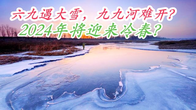 六九将至,老话说“六九下大雪,九九河不开”是啥预兆?2024年年景如何?