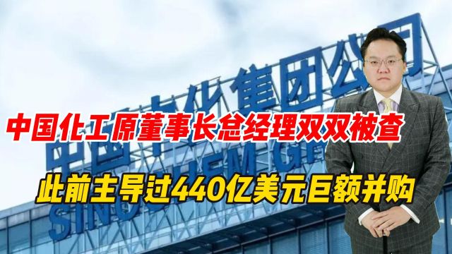 中国化工原董事长总经理双双被查,此前主导过440亿美元巨额并购