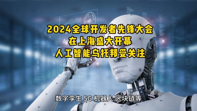 2024全球开发者先锋大会在上海盛大开幕,人工智能乌托邦受关注