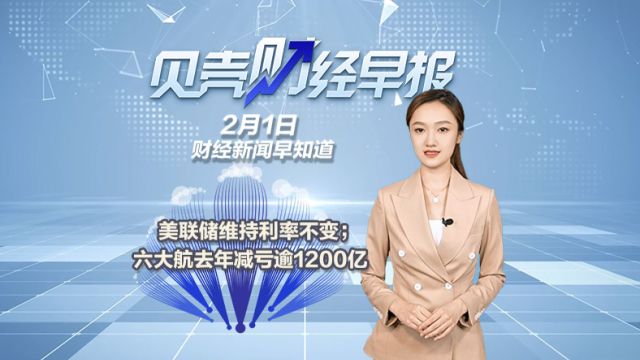 贝壳财经早报|美联储维持利率不变;六大航去年减亏逾1200亿