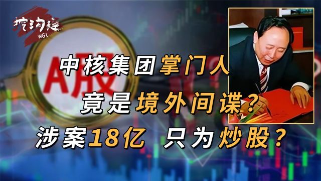 中核集团掌门人挪18亿炒股,赔得血本无归,接着去当国外间谍?