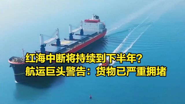 红海中断将持续到下半年?航运巨头马士基警告:货物已严重拥堵