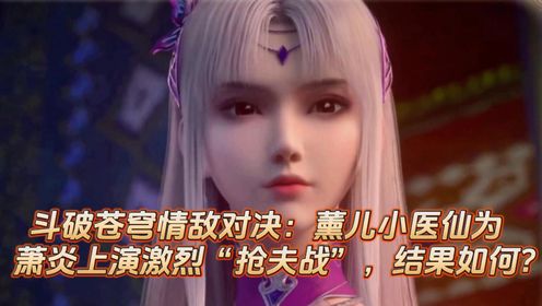 斗破苍穹情敌对决:薰儿小医仙为萧炎上演激烈"抢夫战",结果如何?