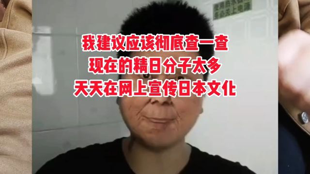 我建议国家应该彻底查一查,现在的精日分子太多了,天天在网上宣传日本文化.