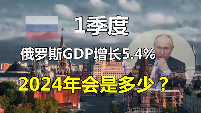 最新公布:1季度,俄罗斯GDP增速5.4%!2024年又会如何?