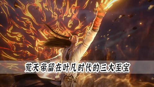 遮天原著:荒天帝留在叶凡时代的三大至宝,每一件竟都是远超极道帝兵的仙器_高清1080P在线观看平台_腾讯视频