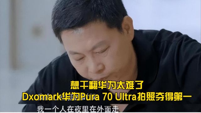 想干翻华为太难了,Dxomark华为Pura 70 Ultra拍照夺得第一