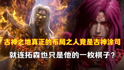 仙逆原著科普：古神涂司才是古神之地真正的布局之人？连拓森也只不过是他的一枚棋子！_高清1080P在线观看平台_腾讯视频