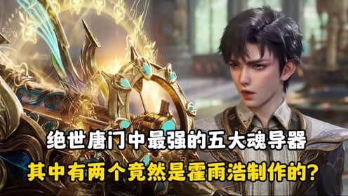 绝世唐门-原著解读:绝世唐门中最强的五大魂导器,其中有两个竟然是霍雨浩制作的?_高清1080P在线观看平台_腾讯视频