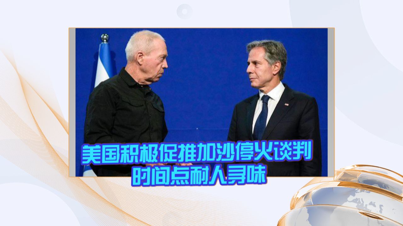 美国积极促推加沙停火谈判 时间点耐人寻味