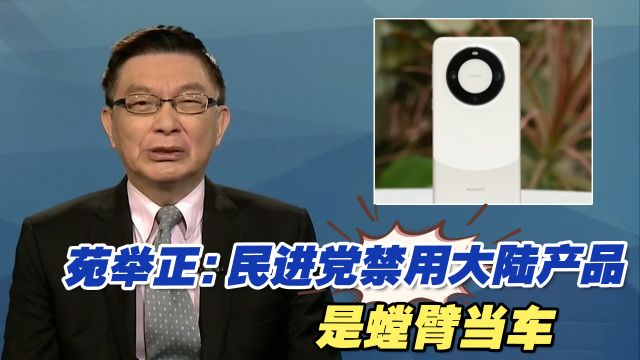 民进党看到华为就杯弓蛇影,苑举正:禁用大陆产品是螳臂当车