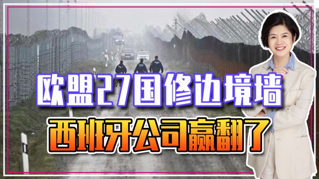 欧盟27国修边境墙,西班牙公司赢翻了,签下188份合同净赚1亿