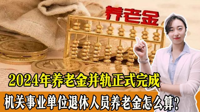 2024年养老金并轨正式完成?机关事业单位退休人员养老金怎么算?