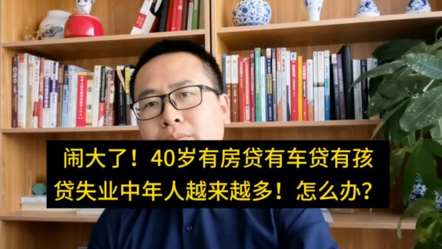 闹大了!40岁有房贷有车贷有孩贷失业中年人越来越多!怎么办?