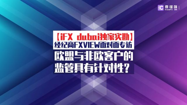 【iFX dubai要懂汇独家实勘】经纪商FXVIEW面对面专访—欧盟与非欧客户的监管具有针对性?