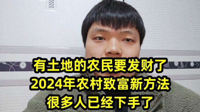 有土地的农民要发财了,2024年农村致富新方法,很多人已经下手了