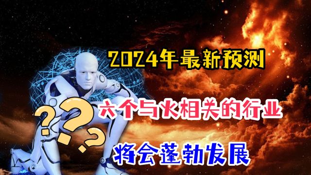 一个关于2024年的最新预测!六大与火相关的行业,将会蓬勃发展?