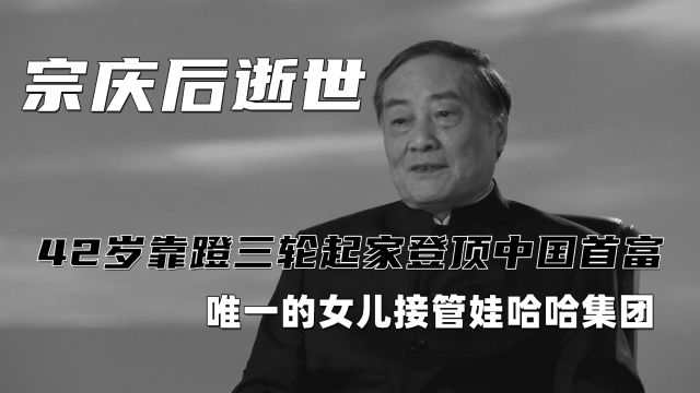 宗庆后逝世,42岁靠蹬三轮起家登顶中国首富,唯一的女儿接管娃哈哈集团!