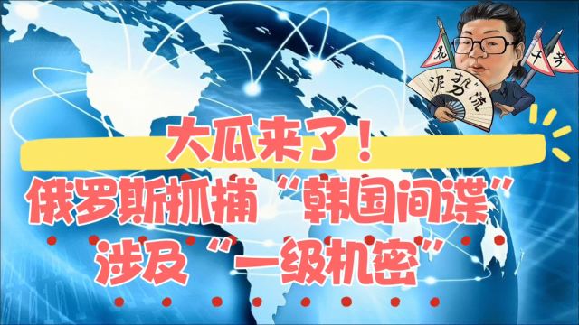 花千芳:大瓜来了!俄罗斯抓捕“韩国间谍”,涉及“一级机密”