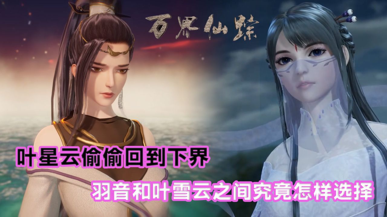万界仙踪:叶星云偷偷回到下界,羽音和叶雪云之间究竟怎样选择?