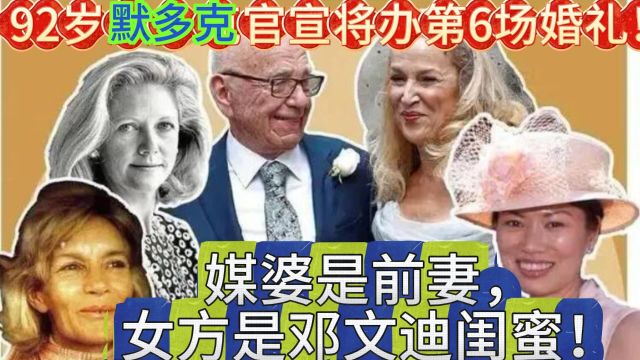 92岁默多克官宣将办第6场婚礼!媒婆是前妻,女方是邓文迪闺蜜!