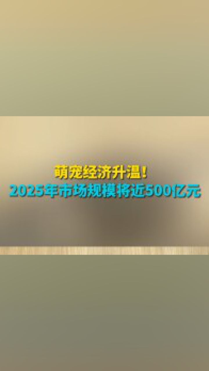 萌宠经济升温!2025年市场规模将近500亿元