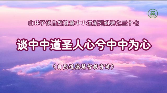 37【谈中中道圣人心兮中中为心】《山林子谈自然道德中中禅系列组诗》鹤清工作室